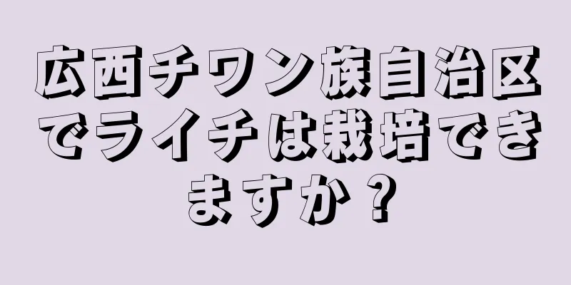 広西チワン族自治区でライチは栽培できますか？