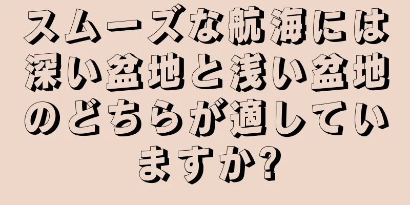 スムーズな航海には深い盆地と浅い盆地のどちらが適していますか?