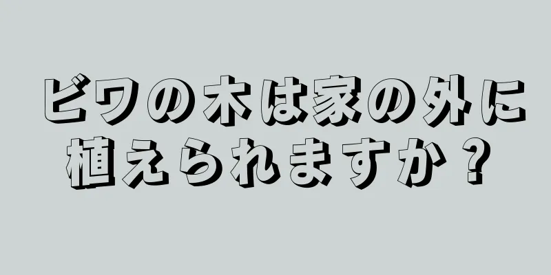 ビワの木は家の外に植えられますか？