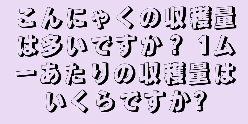 こんにゃくの収穫量は多いですか？ 1ムーあたりの収穫量はいくらですか?