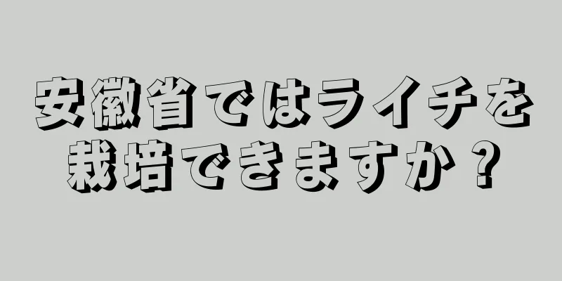 安徽省ではライチを栽培できますか？