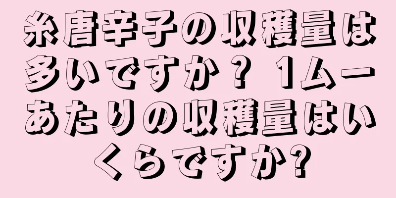 糸唐辛子の収穫量は多いですか？ 1ムーあたりの収穫量はいくらですか?
