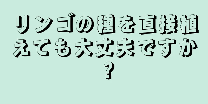 リンゴの種を直接植えても大丈夫ですか？