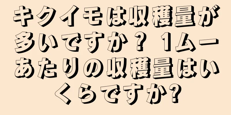 キクイモは収穫量が多いですか？ 1ムーあたりの収穫量はいくらですか?
