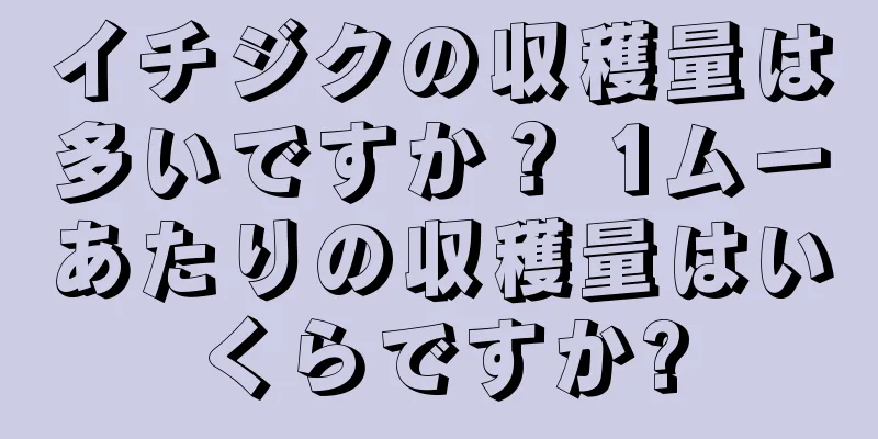イチジクの収穫量は多いですか？ 1ムーあたりの収穫量はいくらですか?