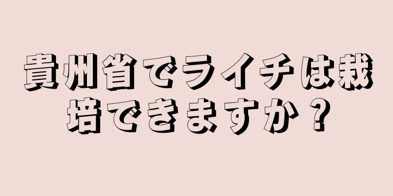 貴州省でライチは栽培できますか？