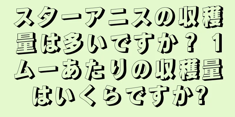 スターアニスの収穫量は多いですか？ 1ムーあたりの収穫量はいくらですか?
