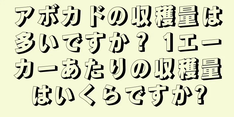 アボカドの収穫量は多いですか？ 1エーカーあたりの収穫量はいくらですか?