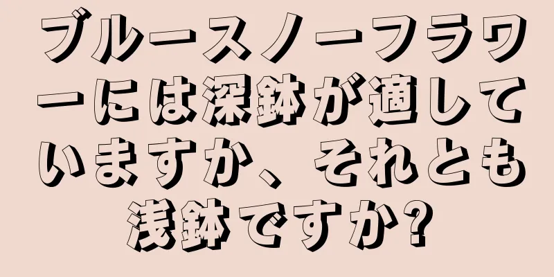 ブルースノーフラワーには深鉢が適していますか、それとも浅鉢ですか?