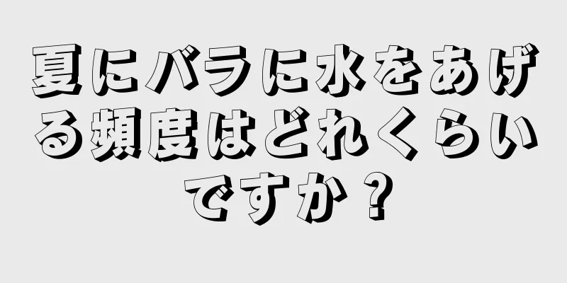 夏にバラに水をあげる頻度はどれくらいですか？