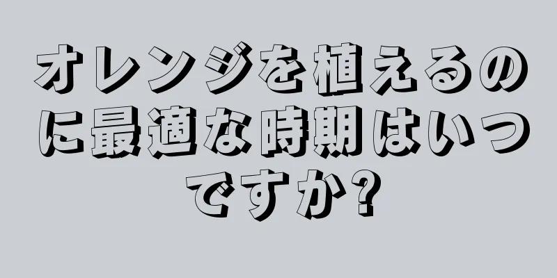 オレンジを植えるのに最適な時期はいつですか?
