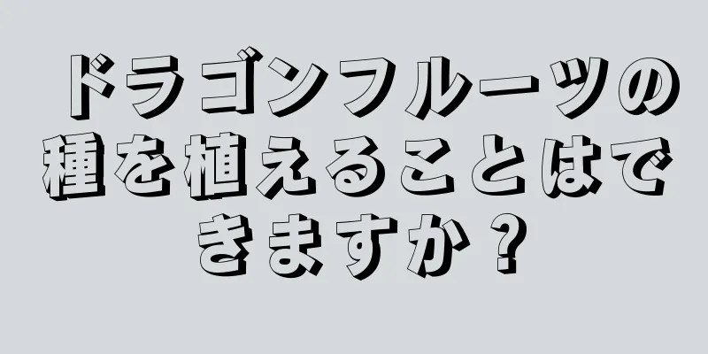 ドラゴンフルーツの種を植えることはできますか？