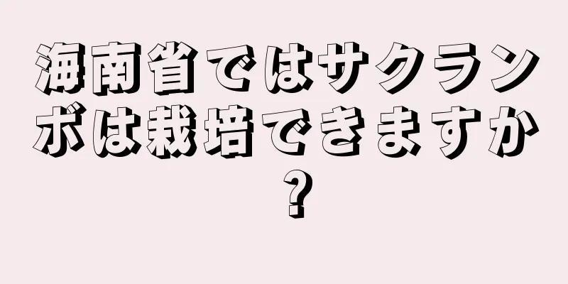 海南省ではサクランボは栽培できますか？