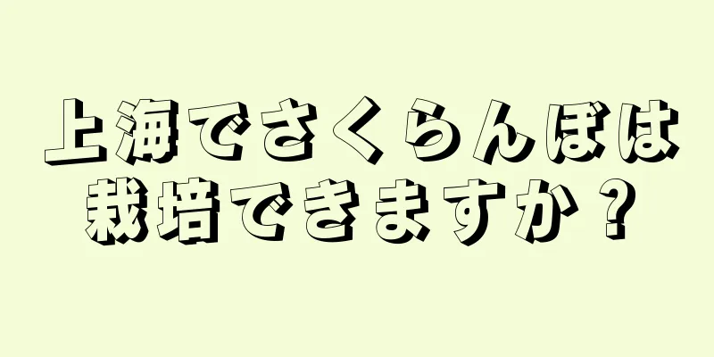 上海でさくらんぼは栽培できますか？