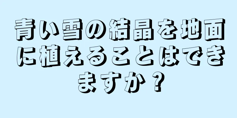 青い雪の結晶を地面に植えることはできますか？