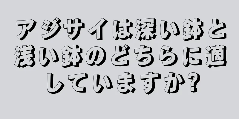 アジサイは深い鉢と浅い鉢のどちらに適していますか?