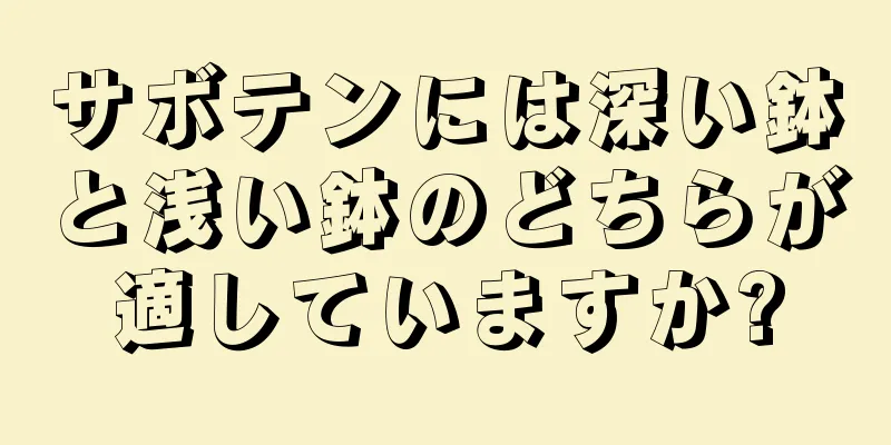 サボテンには深い鉢と浅い鉢のどちらが適していますか?