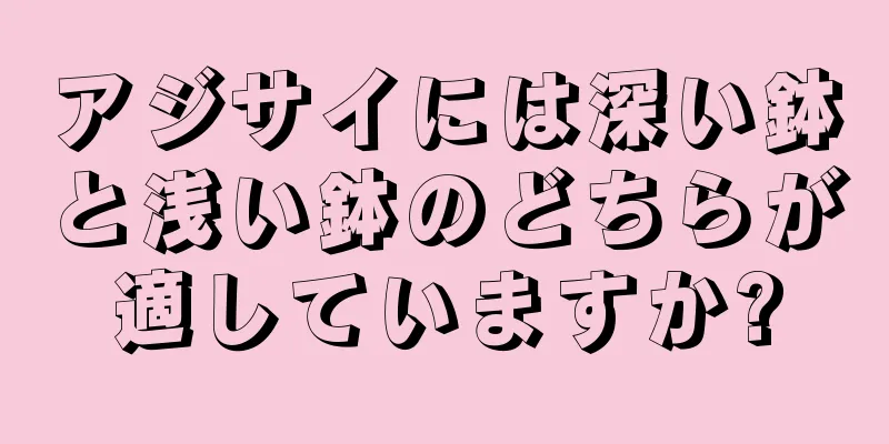 アジサイには深い鉢と浅い鉢のどちらが適していますか?