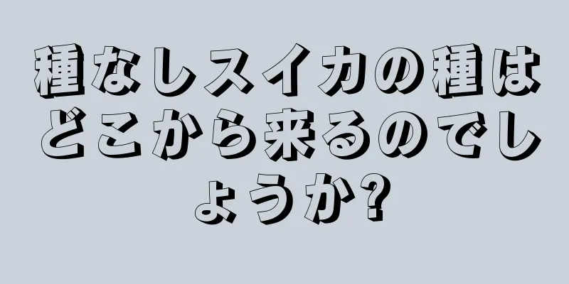 種なしスイカの種はどこから来るのでしょうか?