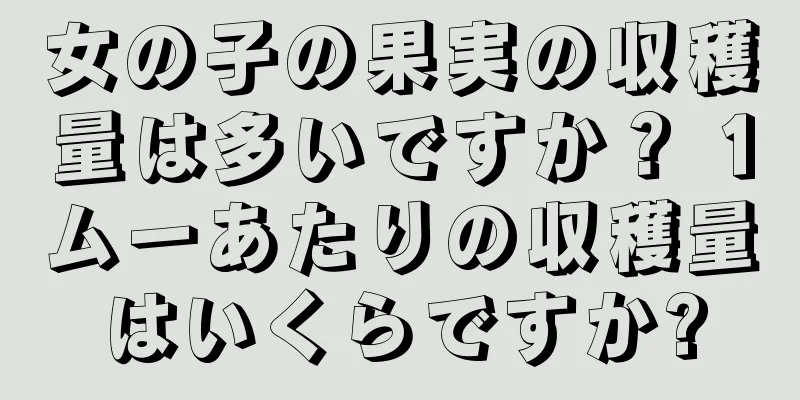 女の子の果実の収穫量は多いですか？ 1ムーあたりの収穫量はいくらですか?