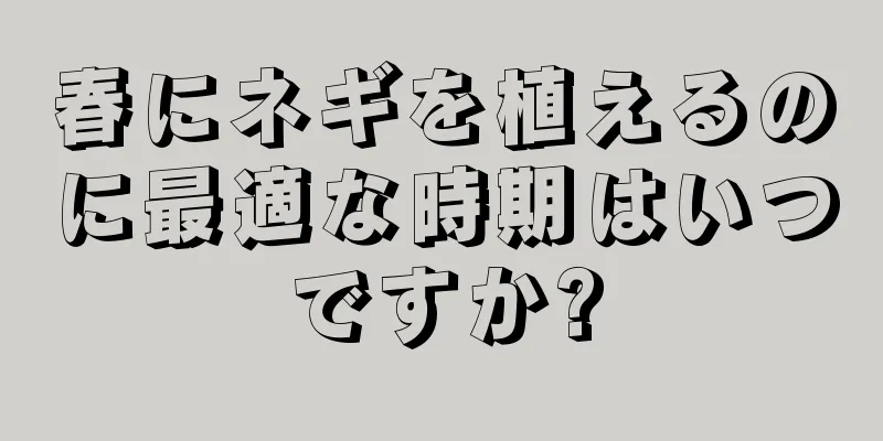 春にネギを植えるのに最適な時期はいつですか?