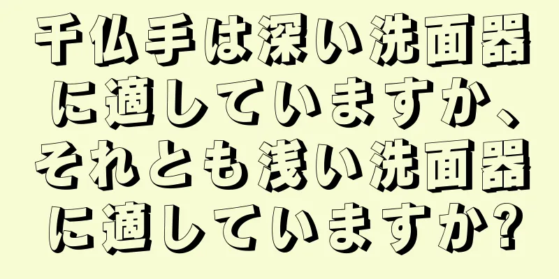 千仏手は深い洗面器に適していますか、それとも浅い洗面器に適していますか?