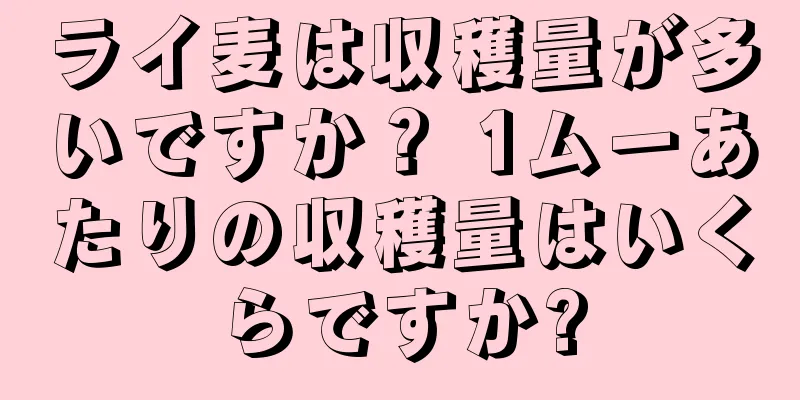 ライ麦は収穫量が多いですか？ 1ムーあたりの収穫量はいくらですか?