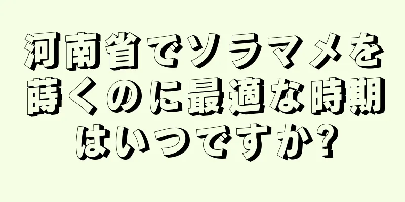 河南省でソラマメを蒔くのに最適な時期はいつですか?
