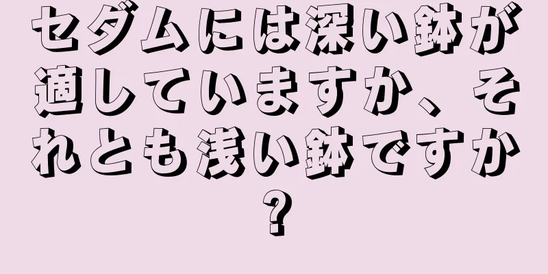セダムには深い鉢が適していますか、それとも浅い鉢ですか?