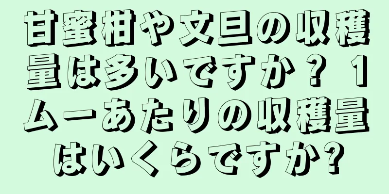 甘蜜柑や文旦の収穫量は多いですか？ 1ムーあたりの収穫量はいくらですか?
