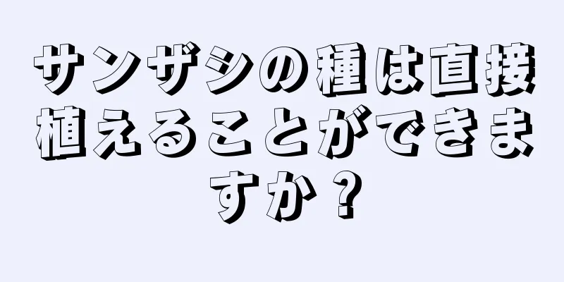 サンザシの種は直接植えることができますか？