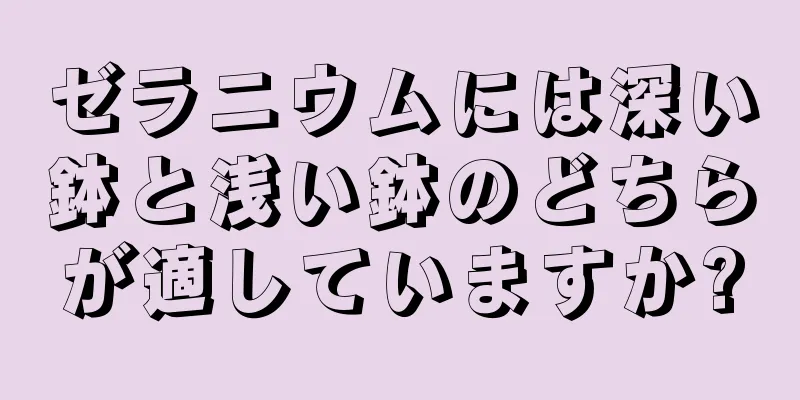 ゼラニウムには深い鉢と浅い鉢のどちらが適していますか?