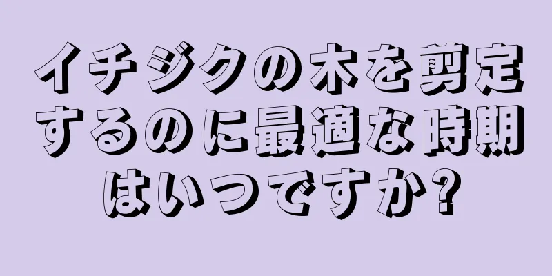 イチジクの木を剪定するのに最適な時期はいつですか?