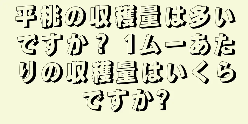 平桃の収穫量は多いですか？ 1ムーあたりの収穫量はいくらですか?