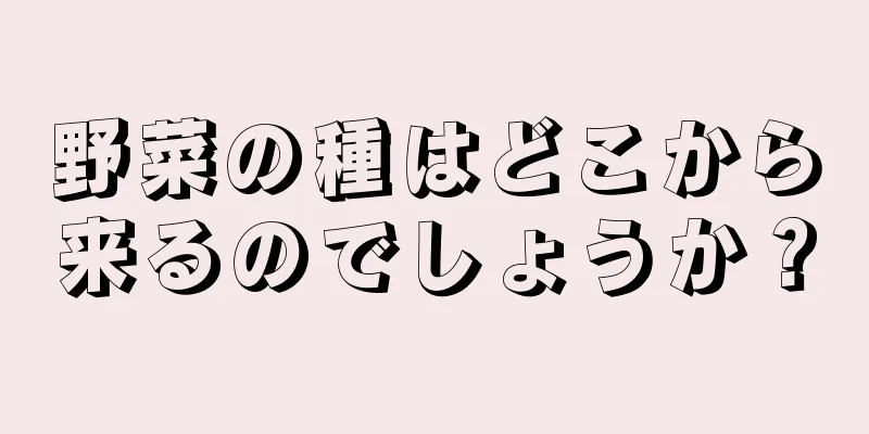 野菜の種はどこから来るのでしょうか？
