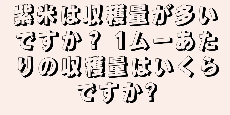 紫米は収穫量が多いですか？ 1ムーあたりの収穫量はいくらですか?
