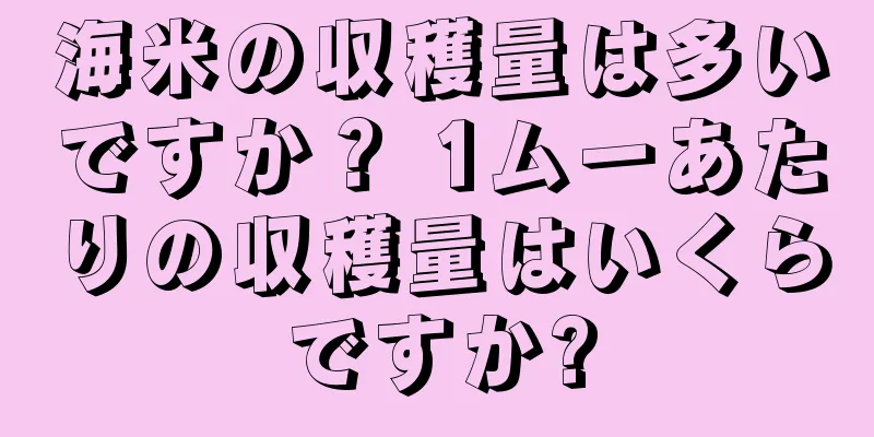 海米の収穫量は多いですか？ 1ムーあたりの収穫量はいくらですか?