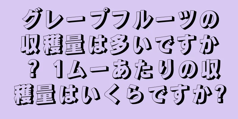 グレープフルーツの収穫量は多いですか？ 1ムーあたりの収穫量はいくらですか?