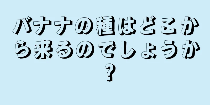 バナナの種はどこから来るのでしょうか？