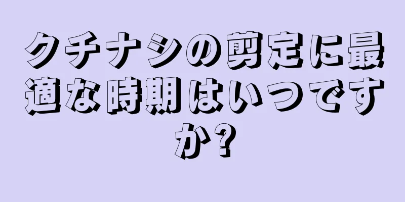 クチナシの剪定に最適な時期はいつですか?