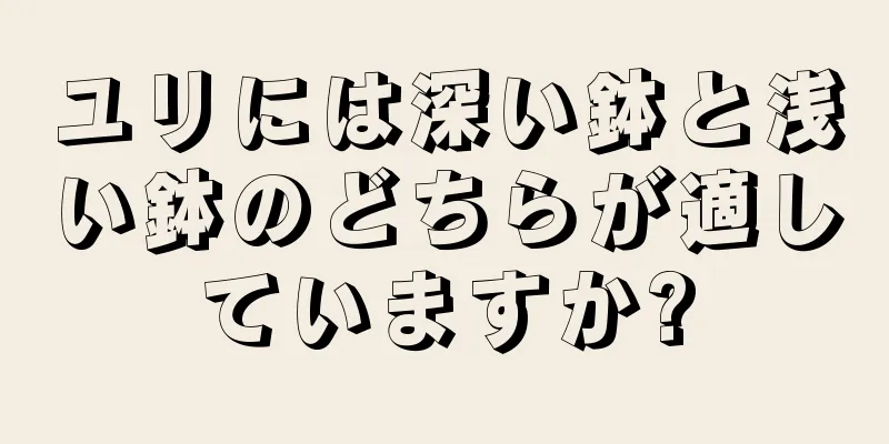 ユリには深い鉢と浅い鉢のどちらが適していますか?