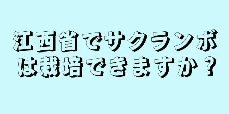 江西省でサクランボは栽培できますか？
