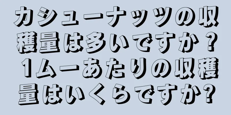 カシューナッツの収穫量は多いですか？ 1ムーあたりの収穫量はいくらですか?