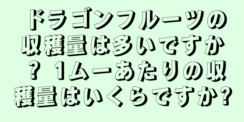 ドラゴンフルーツの収穫量は多いですか？ 1ムーあたりの収穫量はいくらですか?