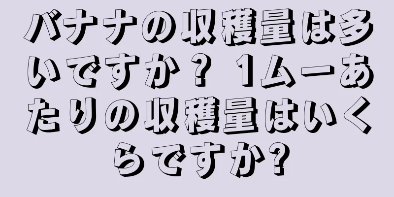 バナナの収穫量は多いですか？ 1ムーあたりの収穫量はいくらですか?