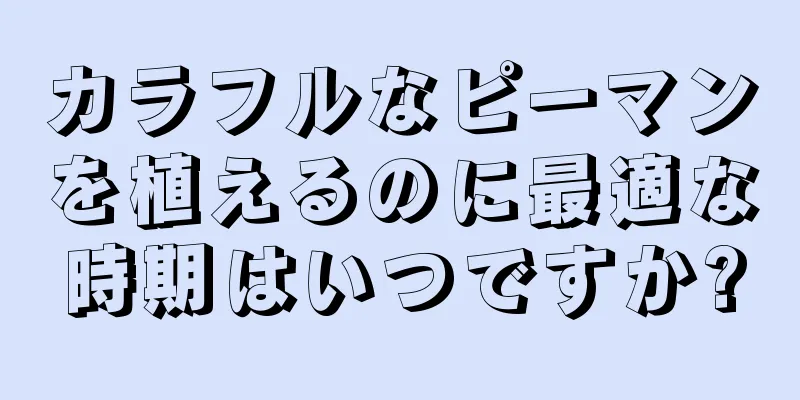 カラフルなピーマンを植えるのに最適な時期はいつですか?