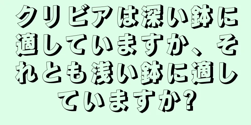 クリビアは深い鉢に適していますか、それとも浅い鉢に適していますか?