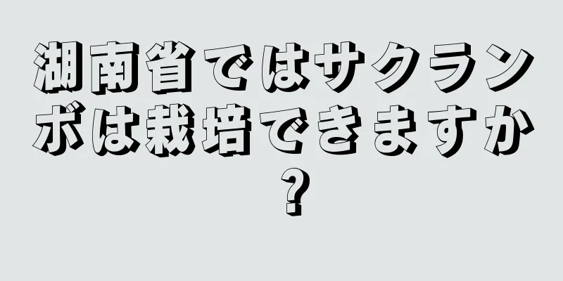湖南省ではサクランボは栽培できますか？