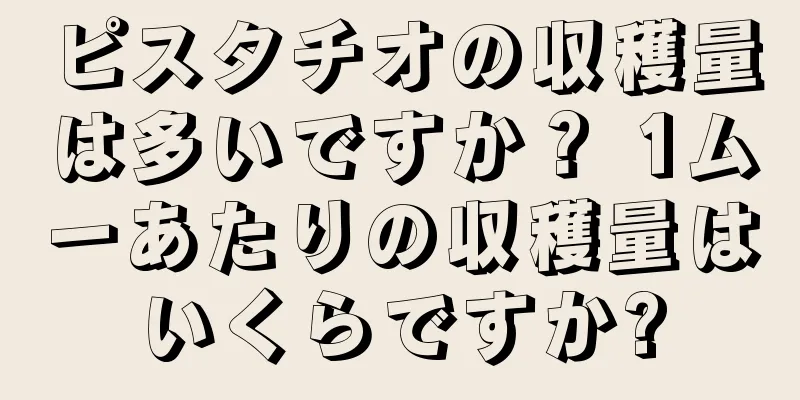 ピスタチオの収穫量は多いですか？ 1ムーあたりの収穫量はいくらですか?