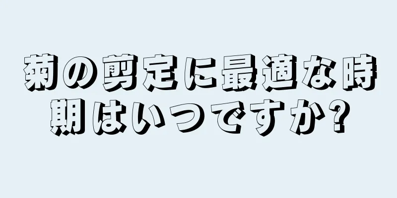 菊の剪定に最適な時期はいつですか?
